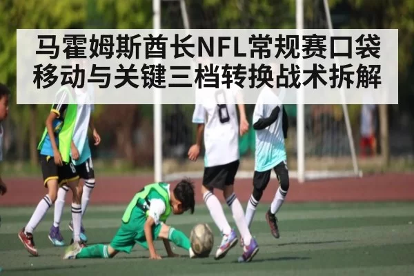 马霍姆斯酋长NFL常规赛口袋移动与关键三档转换战术拆解