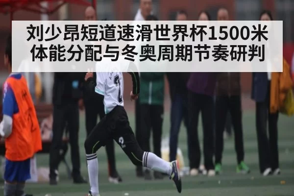 刘少昂短道速滑世界杯1500米体能分配与冬奥周期节奏研判
